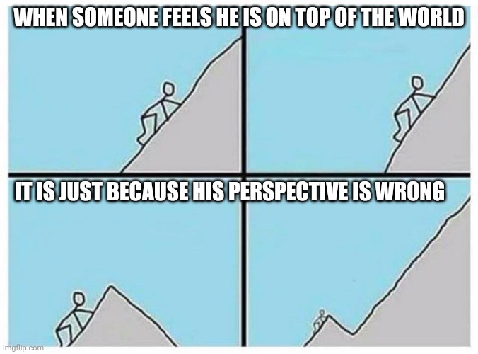 Almost done | WHEN SOMEONE FEELS HE IS ON TOP OF THE WORLD; IT IS JUST BECAUSE HIS PERSPECTIVE IS WRONG | image tagged in almost done | made w/ Imgflip meme maker