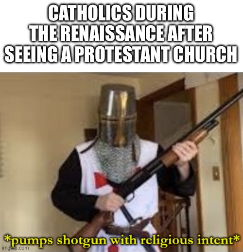 loads shotgun with religious intent | CATHOLICS DURING THE RENAISSANCE AFTER SEEING A PROTESTANT CHURCH | image tagged in loads shotgun with religious intent | made w/ Imgflip meme maker