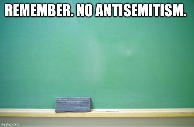Yes ik it's not antisemitism but some people are starting to slip antisemitism in it | REMEMBER. NO ANTISEMITISM. | image tagged in blank chalkboard | made w/ Imgflip meme maker