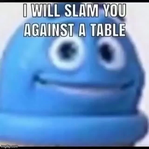 i will slam you against a table | image tagged in i will slam you against a table | made w/ Imgflip meme maker