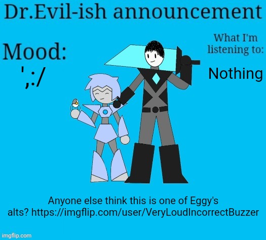 He's making references to characters who haven't been mentioned in a while such as bean so it's not just some random new user | ',:/; Nothing; Anyone else think this is one of Eggy's alts? https://imgflip.com/user/VeryLoudIncorrectBuzzer | image tagged in dr evil-ish new announcement template | made w/ Imgflip meme maker