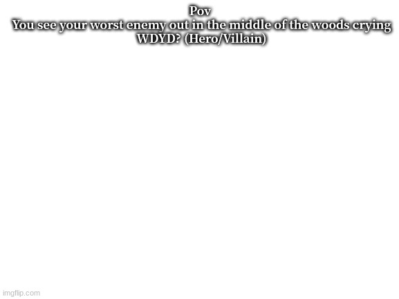 No joke or erp please. (tell me what side they are on plz). | Pov 
You see your worst enemy out in the middle of the woods crying
WDYD? (Hero/Villain) | image tagged in im srly running out of ideas | made w/ Imgflip meme maker