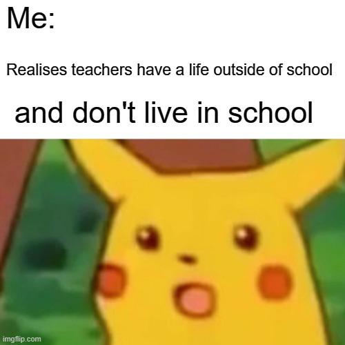 realisation | Me:; Realises teachers have a life outside of school; and don't live in school | image tagged in memes,surprised pikachu | made w/ Imgflip meme maker
