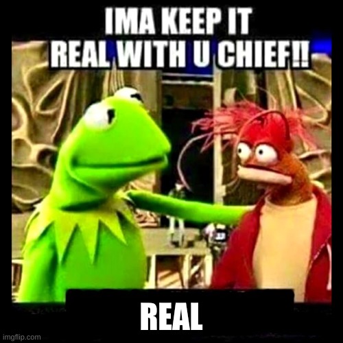 Imma Keep It Real With You Chief | REAL | image tagged in imma keep it real with you chief | made w/ Imgflip meme maker
