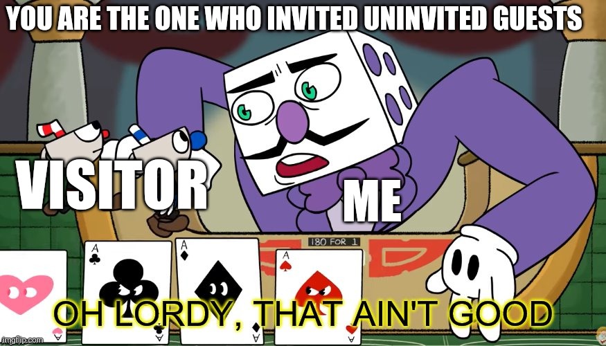 king dice oh lordy, that ain't good | YOU ARE THE ONE WHO INVITED UNINVITED GUESTS; VISITOR; ME | image tagged in king dice oh lordy that ain't good | made w/ Imgflip meme maker