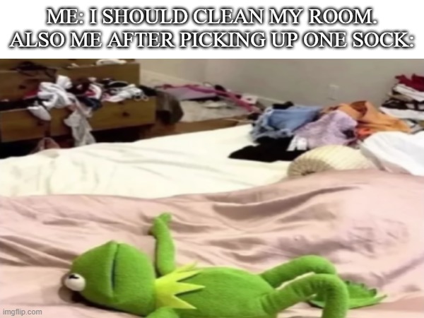 You should probably clean you're room | ME: I SHOULD CLEAN MY ROOM.
ALSO ME AFTER PICKING UP ONE SOCK: | image tagged in funny,memes,kermit the frog,kermit laying down,funny memes | made w/ Imgflip meme maker