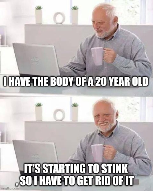 Hide the Pain Harold Meme | I HAVE THE BODY OF A 20 YEAR OLD IT'S STARTING TO STINK , SO I HAVE TO GET RID OF IT | image tagged in memes,hide the pain harold | made w/ Imgflip meme maker