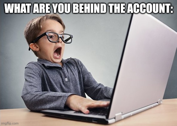 Shocked kid on computer | WHAT ARE YOU BEHIND THE ACCOUNT: | image tagged in shocked kid on computer | made w/ Imgflip meme maker