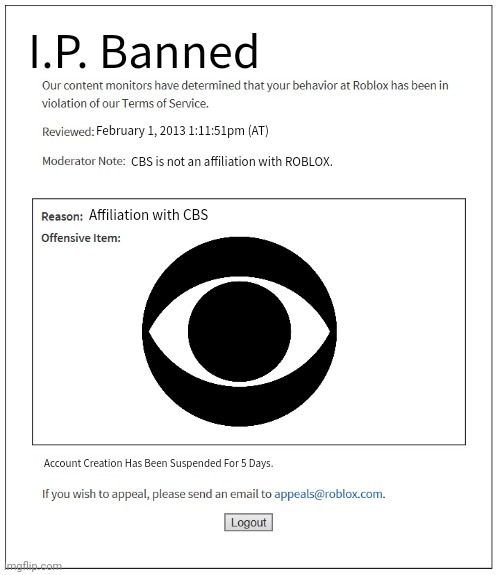 Banned for 5 days! (I.P. Banned) | I.P. Banned; February 1, 2013 1:11:51pm (AT); CBS is not an affiliation with ROBLOX. Affiliation with CBS; Account Creation Has Been Suspended For 5 Days. | image tagged in banned from roblox | made w/ Imgflip meme maker