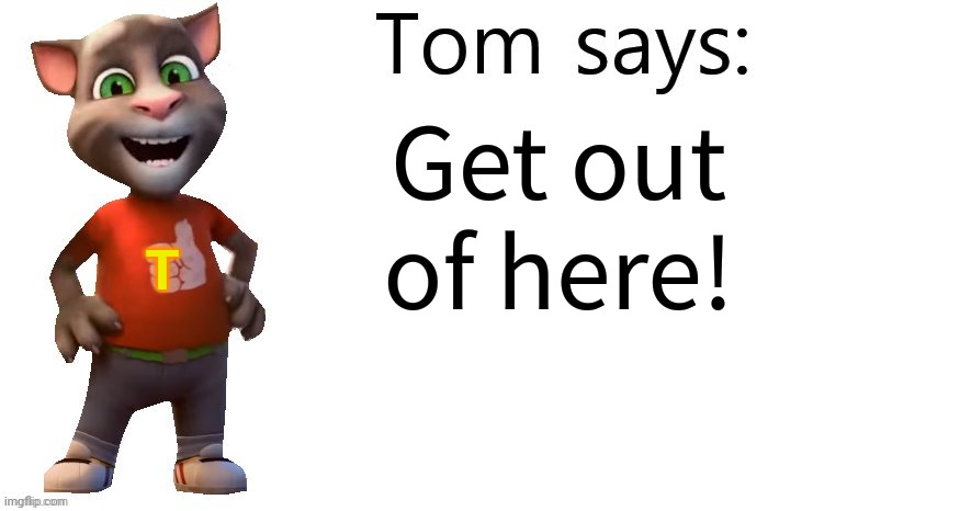 Get out of here! | Get out of here! T | image tagged in tom says | made w/ Imgflip meme maker