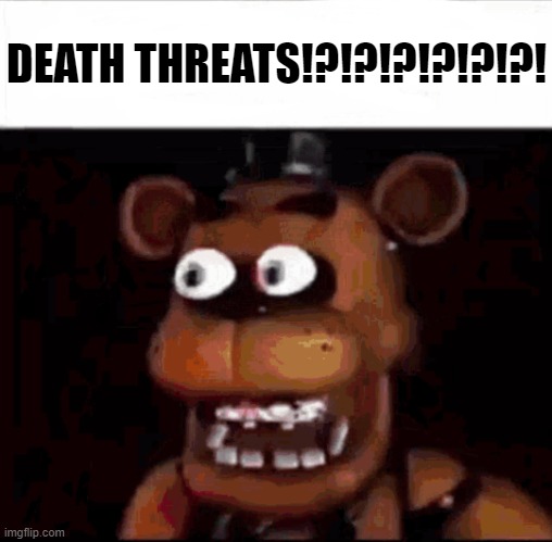 Shocked Freddy Fazbear | DEATH THREATS!?!?!?!?!?!?! | image tagged in shocked freddy fazbear | made w/ Imgflip meme maker