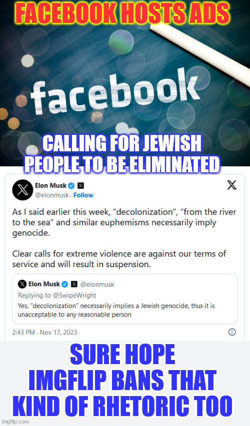 Facebook Hosts Ads Calling for Jewish People to Be Eliminated | FACEBOOK HOSTS ADS; CALLING FOR JEWISH PEOPLE TO BE ELIMINATED; SURE HOPE IMGFLIP BANS THAT KIND OF RHETORIC TOO | image tagged in facebook,antisemitism,disgusting | made w/ Imgflip meme maker