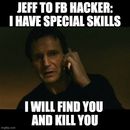 NEESON PHONES HACKER | JEFF TO FB HACKER:
I HAVE SPECIAL SKILLS; I WILL FIND YOU 
AND KILL YOU | image tagged in memes,liam neeson taken | made w/ Imgflip meme maker