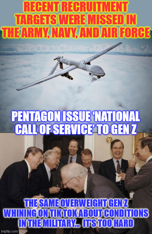 Overweight Gen Z whiners...  If there's a war... God help us... | RECENT RECRUITMENT TARGETS WERE MISSED IN THE ARMY, NAVY, AND AIR FORCE; PENTAGON ISSUE ‘NATIONAL CALL OF SERVICE’ TO GEN Z; THE SAME OVERWEIGHT GEN Z WHINING ON TIK TOK ABOUT CONDITIONS IN THE MILITARY...  IT'S TOO HARD | image tagged in memes,laughing men in suits,gen z,whiners | made w/ Imgflip meme maker
