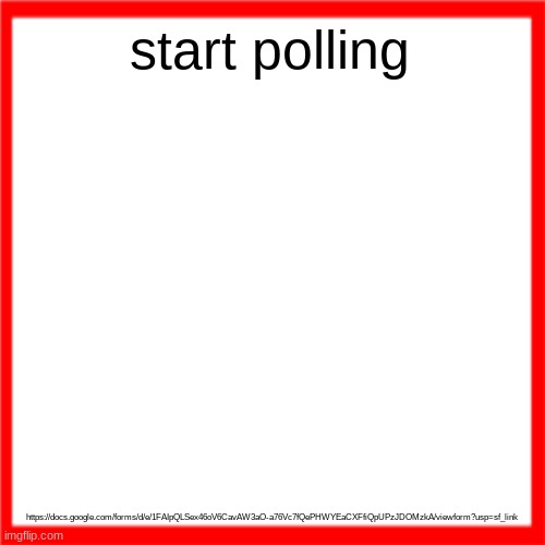 Red box | start polling; https://docs.google.com/forms/d/e/1FAIpQLSex46oV6CavAW3aO-a76Vc7fQePHWYEaCXFfiQpUPzJDOMzkA/viewform?usp=sf_link | image tagged in red box | made w/ Imgflip meme maker