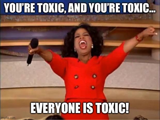 Oprah You Get A Meme | YOU’RE TOXIC, AND YOU’RE TOXIC…; EVERYONE IS TOXIC! | image tagged in memes,oprah you get a,90DayFiance | made w/ Imgflip meme maker