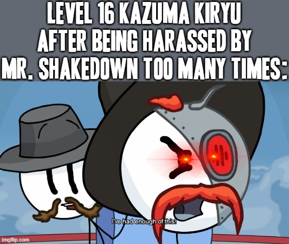 Attention Mr. Shakedown: Harass me at any higher a level than level 16 and you've just played the dumbest games of all time | LEVEL 16 KAZUMA KIRYU AFTER BEING HARASSED BY MR. SHAKEDOWN TOO MANY TIMES: | image tagged in rhm has had enough of this,right hand man,memes,crossover meme,yakuza kiwami,henry stickmin | made w/ Imgflip meme maker