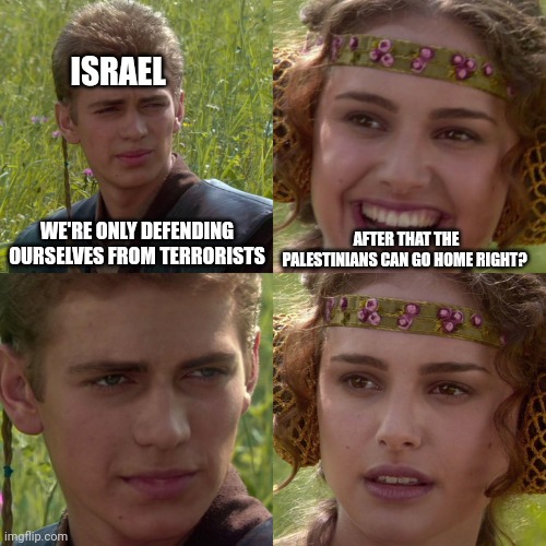 Russia invasion bad Israel invasion good | ISRAEL; AFTER THAT THE PALESTINIANS CAN GO HOME RIGHT? WE'RE ONLY DEFENDING OURSELVES FROM TERRORISTS | image tagged in anakin padme 4 panel | made w/ Imgflip meme maker
