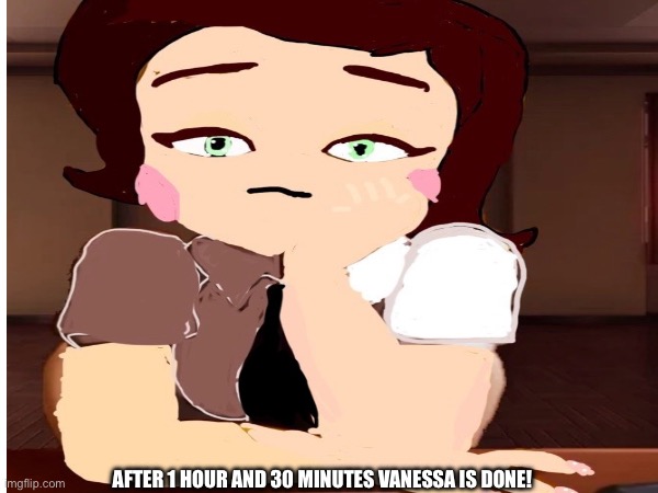 AFTER 1 HOUR AND 30 MINUTES VANESSA IS DONE! | made w/ Imgflip meme maker