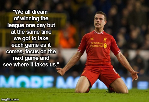 Jordan Henderson, #LFC, #YNWA | "We all dream of winning the league one day but at the same time we got to take each game as it comes, focus on the next game and see where  | image tagged in epic,success,sports,philosophy,liverpool,memes | made w/ Imgflip meme maker