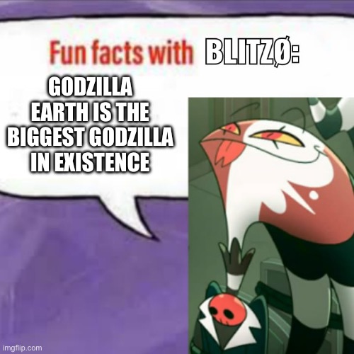 Godzilla facts with Blitz | GODZILLA EARTH IS THE BIGGEST GODZILLA IN EXISTENCE | image tagged in fun facts with blitz | made w/ Imgflip meme maker