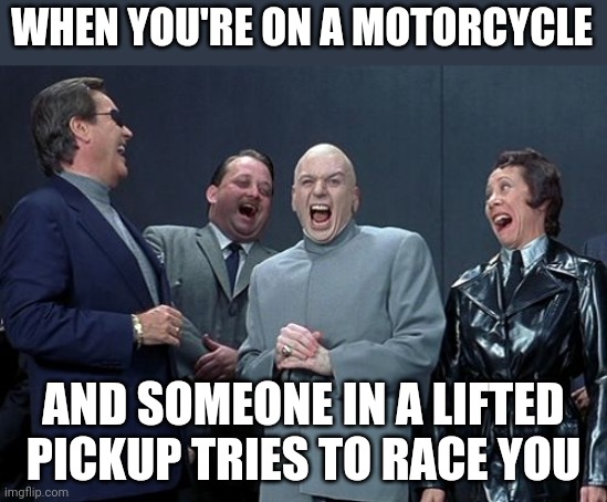 Drivers, cagers, kids with 4 cylinders...... unless we are riding Groms, please DO NOT embarass yourself trying to race us. | WHEN YOU'RE ON A MOTORCYCLE; AND SOMEONE IN A LIFTED PICKUP TRIES TO RACE YOU | image tagged in memes,laughing villains,motorcycles,fast,you shall not pass,too funny | made w/ Imgflip meme maker