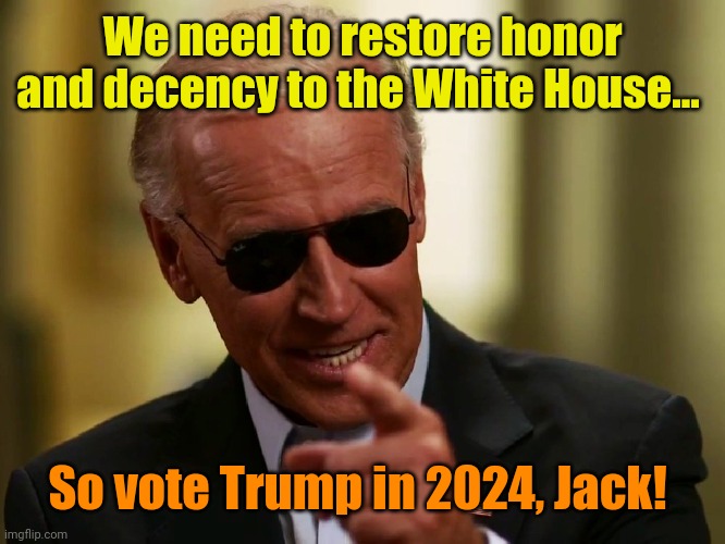 Cool Joe Biden | We need to restore honor and decency to the White House... So vote Trump in 2024, Jack! | image tagged in cool joe biden | made w/ Imgflip meme maker