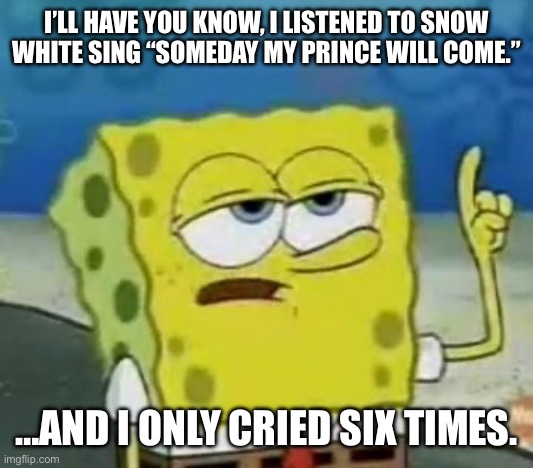 Who else can relate? | I’LL HAVE YOU KNOW, I LISTENED TO SNOW WHITE SING “SOMEDAY MY PRINCE WILL COME.”; …AND I ONLY CRIED SIX TIMES. | image tagged in memes,i'll have you know spongebob,disney,snow white | made w/ Imgflip meme maker