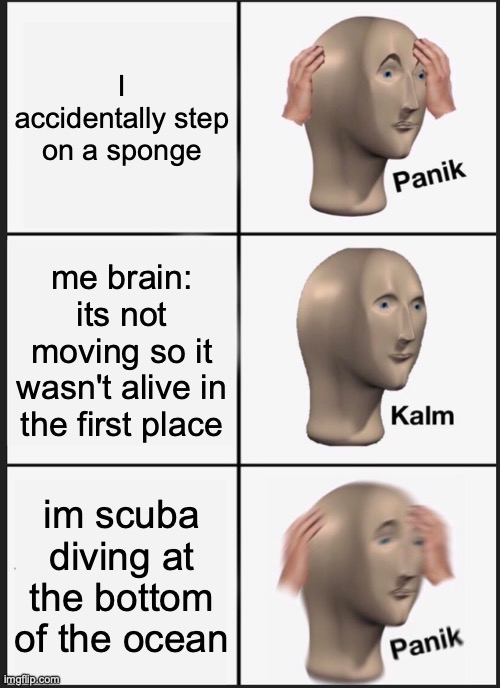 hi spongebob | I accidentally step on a sponge; me brain: its not moving so it wasn't alive in the first place; im scuba diving at the bottom of the ocean | image tagged in memes,panik kalm panik | made w/ Imgflip meme maker