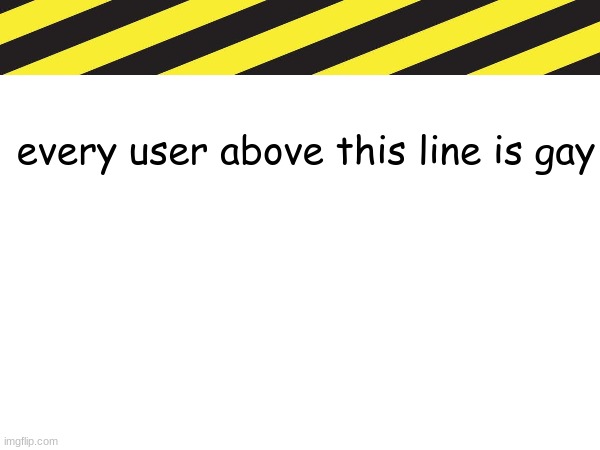 every user above this line is gay | made w/ Imgflip meme maker