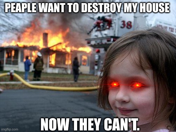 The Insane 6-Year-Old | PEAPLE WANT TO DESTROY MY HOUSE; NOW THEY CAN'T. | image tagged in memes,disaster girl | made w/ Imgflip meme maker