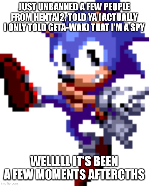 Spelling mistake darn it | JUST UNBANNED A FEW PEOPLE FROM HENTAI2, TOLD YA (ACTUALLY I ONLY TOLD GETA-WAX) THAT I’M A SPY; WELLLLL IT’S BEEN A FEW MOMENTS AFTER THAT | made w/ Imgflip meme maker