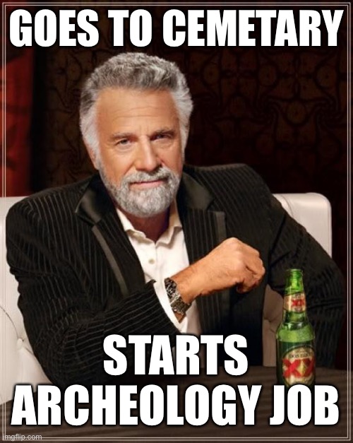 The Most Interesting Man In The World Meme | GOES TO CEMETARY; STARTS ARCHEOLOGY JOB | image tagged in memes,the most interesting man in the world | made w/ Imgflip meme maker
