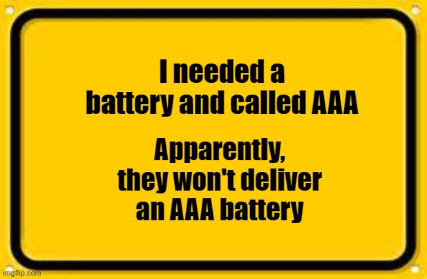 Blank Yellow Sign Meme | I needed a battery and called AAA; Apparently, they won't deliver an AAA battery | image tagged in memes,blank yellow sign | made w/ Imgflip meme maker