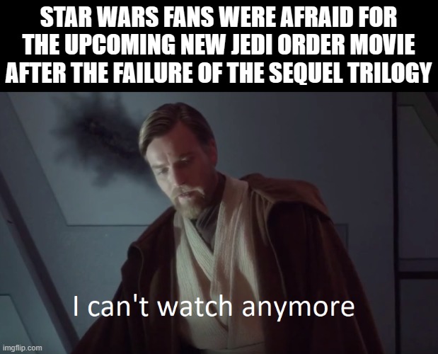 I'm afraid that Sequel "Sequel" Trilogy continues | STAR WARS FANS WERE AFRAID FOR THE UPCOMING NEW JEDI ORDER MOVIE AFTER THE FAILURE OF THE SEQUEL TRILOGY | image tagged in obi-wan i can t watch anymore,star wars,disney,disney killed star wars | made w/ Imgflip meme maker
