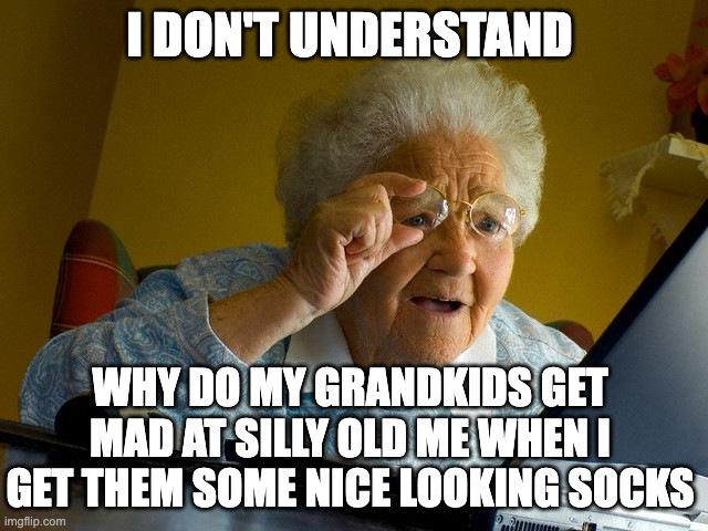 Grandpappys and grammys when me no like clothing | I DON'T UNDERSTAND; WHY DO MY GRANDKIDS GET MAD AT SILLY OLD ME WHEN I GET THEM SOME NICE LOOKING SOCKS | image tagged in memes,grandma finds the internet,so true memes,so true,relateable,trump bruh | made w/ Imgflip meme maker