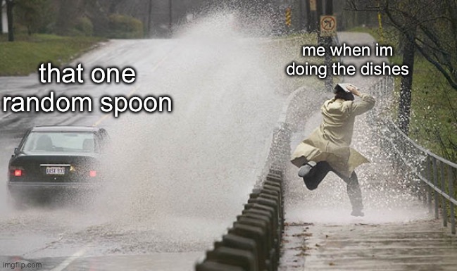 . | me when im doing the dishes; that one random spoon | image tagged in and splash,meme,funny,relatable | made w/ Imgflip meme maker