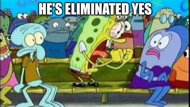 tpot 9 oh yeah | HE'S ELIMINATED YES | image tagged in spongebob yeah | made w/ Imgflip meme maker