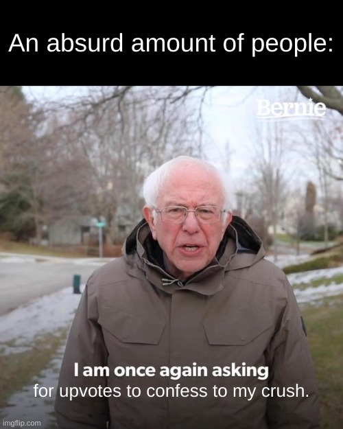 honestly tho there's always someone doing this | An absurd amount of people:; for upvotes to confess to my crush. | image tagged in memes,bernie i am once again asking for your support | made w/ Imgflip meme maker