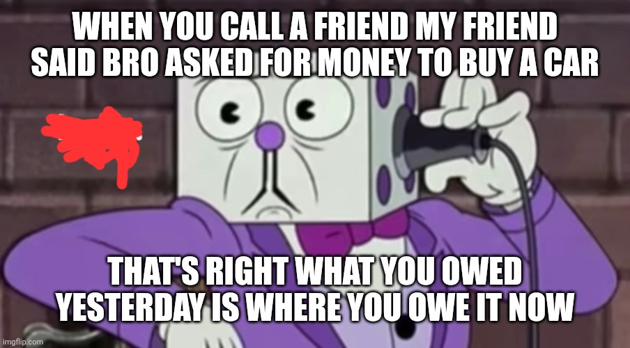 bruh. | WHEN YOU CALL A FRIEND MY FRIEND SAID BRO ASKED FOR MONEY TO BUY A CAR; THAT'S RIGHT WHAT YOU OWED YESTERDAY IS WHERE YOU OWE IT NOW | image tagged in bruh | made w/ Imgflip meme maker