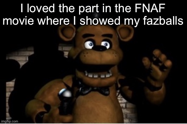 Freddy Fazbear | I loved the part in the FNAF movie where I showed my fazballs | image tagged in freddy fazbear | made w/ Imgflip meme maker
