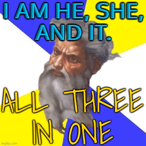 All three-in-one | I AM HE, SHE,
AND IT. ALL THREE
IN ONE | image tagged in advice god,god,god religion universe,religion,religious freedom,whats your religion | made w/ Imgflip meme maker
