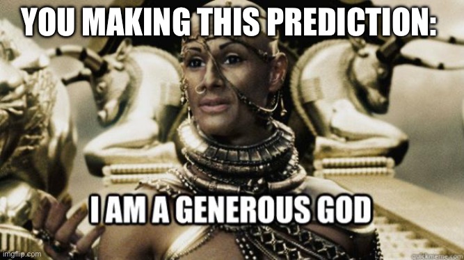 I am a generous god | YOU MAKING THIS PREDICTION: | image tagged in i am a generous god | made w/ Imgflip meme maker