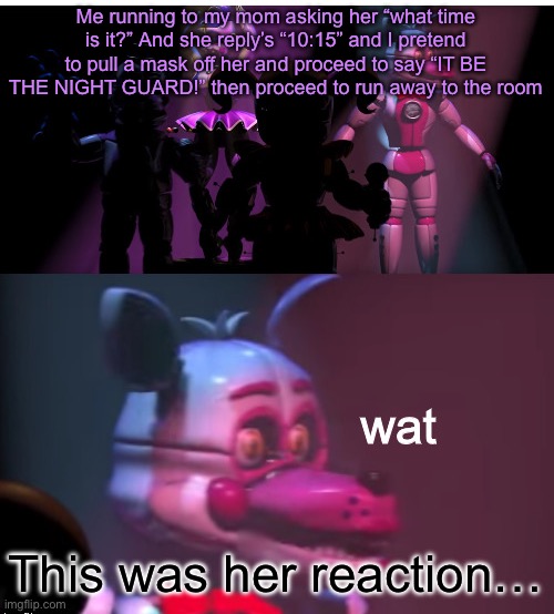 Confused Foxy | Me running to my mom asking her “what time is it?” And she reply’s “10:15” and I pretend to pull a mask off her and proceed to say “IT BE THE NIGHT GUARD!” then proceed to run away to the room; This was her reaction… | image tagged in confused foxy | made w/ Imgflip meme maker