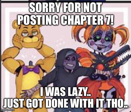 The aftons | SORRY FOR NOT POSTING CHAPTER 7! I WAS LAZY..
JUST GOT DONE WITH IT THO.. | image tagged in the aftons | made w/ Imgflip meme maker