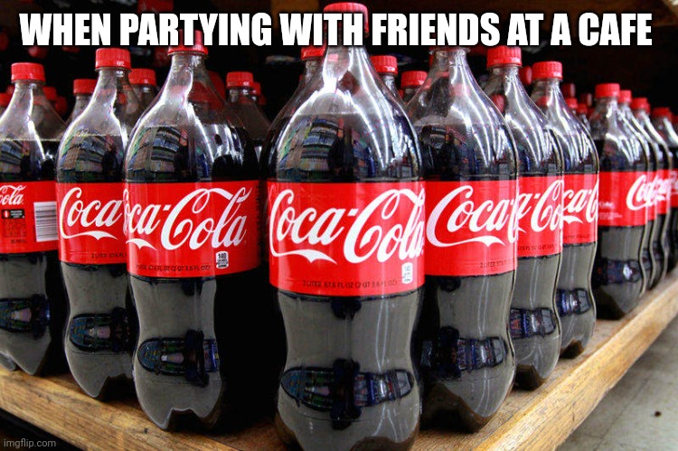 When partying | WHEN PARTYING WITH FRIENDS AT A CAFE | image tagged in coca-cola | made w/ Imgflip meme maker