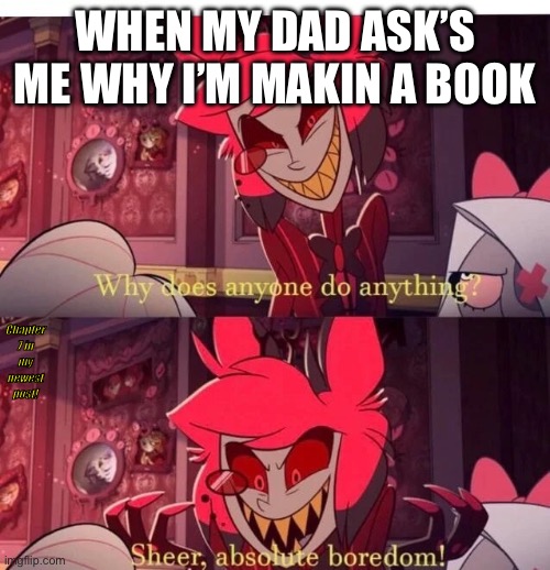 Welp | WHEN MY DAD ASK’S ME WHY I’M MAKIN A BOOK; Chapter 7 in my newest post! | image tagged in why does anyone do anything sheer absolute boredom | made w/ Imgflip meme maker