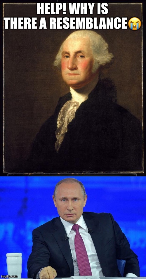 HELP! WHY IS THERE A RESEMBLANCE😭 | image tagged in george washington,putin has a question | made w/ Imgflip meme maker