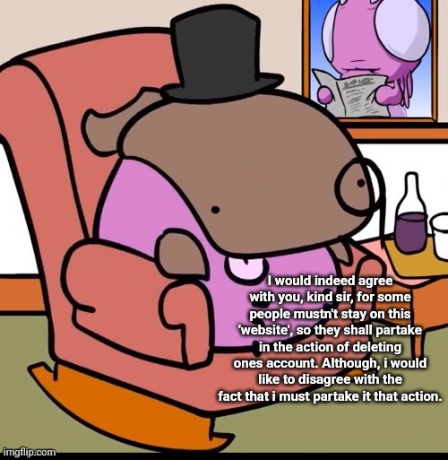 I would indeed agree with you, kind sir, for some people mustn't stay on this 'website', so they shall partake in the action of deleting one | made w/ Imgflip meme maker