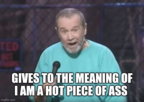 george carlin | GIVES TO THE MEANING OF
I AM A HOT PIECE OF ASS | image tagged in george carlin | made w/ Imgflip meme maker